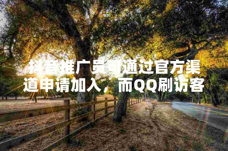 抖音推广员可通过官方渠道申请加入，而QQ刷访客量的行为是违反平台规定的。