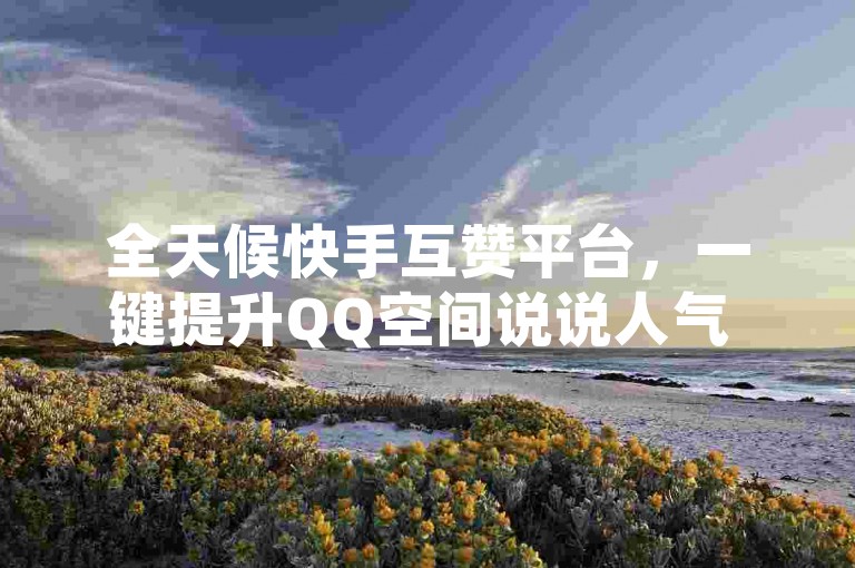 全天候快手互赞平台，一键提升QQ空间说说人气 - 专业点赞服务，24/7自助下单系统。