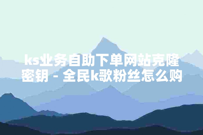 ks业务自助下单网站克隆密钥 - 全民k歌粉丝怎么购买平台