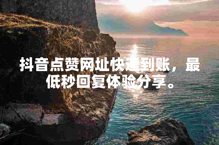 抖音点赞网址快速到账，最低秒回复体验分享。