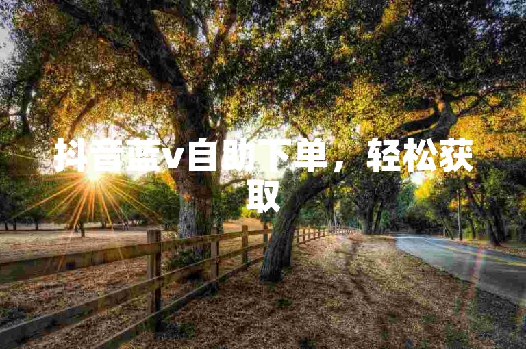 抖音蓝v自助下单，轻松获取50个涨赞。