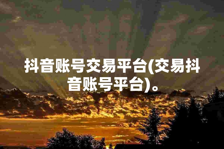 抖音账号交易平台(交易抖音账号平台)。