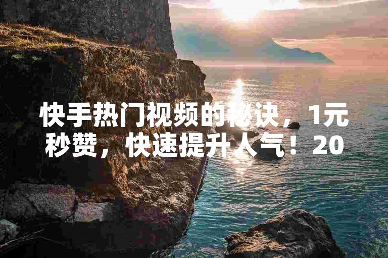 快手热门视频的秘诀，1元秒赞，快速提升人气！2025必备技能。
