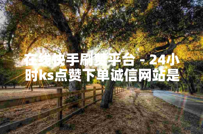 在线快手刷赞平台 - 24小时ks点赞下单诚信网站是什么