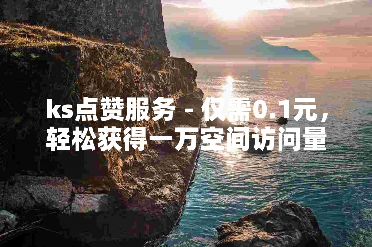 ks点赞服务 - 仅需0.1元，轻松获得一万空间访问量。