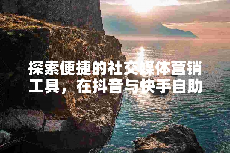 探索便捷的社交媒体营销工具，在抖音与快手自助下单平台轻松管理您的推广活动。