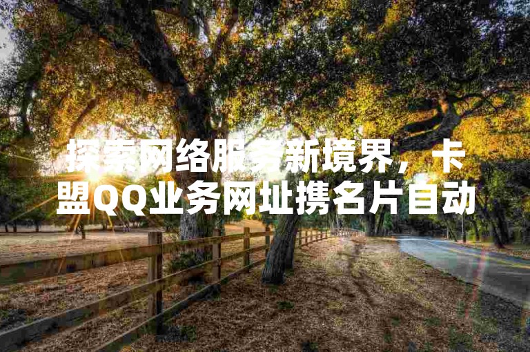 探索网络服务新境界，卡盟QQ业务网址携名片自动生成器，提供24小时不间断的低价下单体验，快手粉丝平台承诺永不掉粉，带来前所未有的震撼爆料。