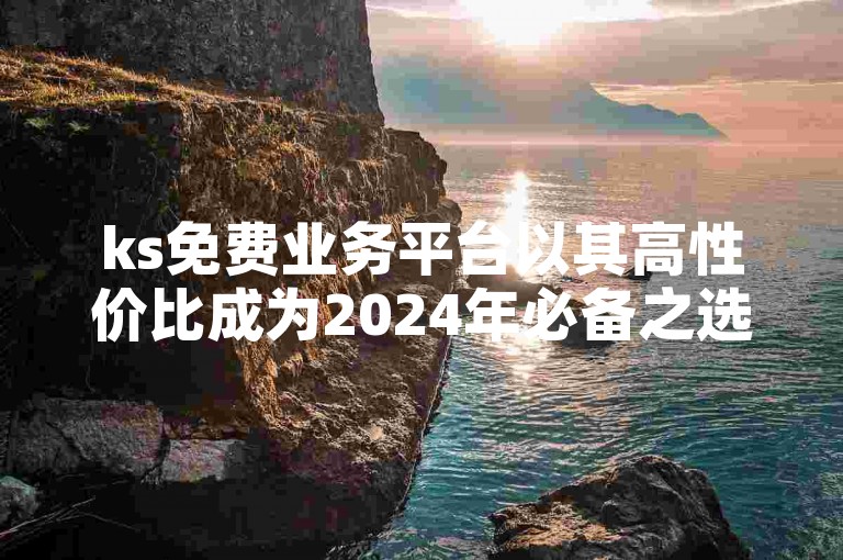 ks免费业务平台以其高性价比成为2024年必备之选，最新揭秘不容错过！