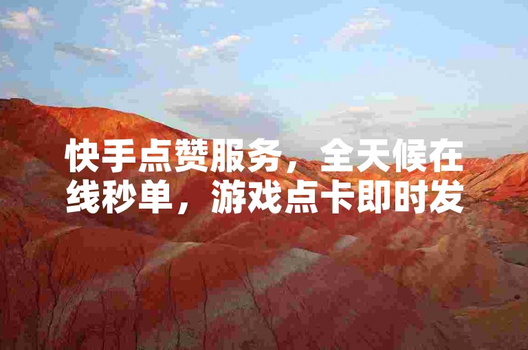 快手点赞服务，全天候在线秒单，游戏点卡即时发放。