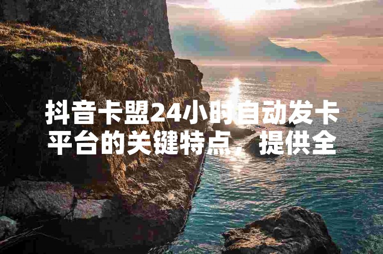 抖音卡盟24小时自动发卡平台的关键特点，提供全天候不间断的卡密发放服务，是新手用户的首选！