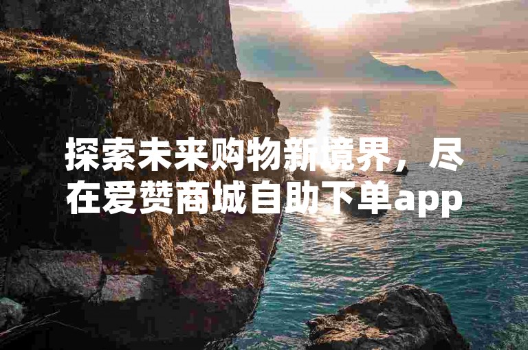探索未来购物新境界，尽在爱赞商城自助下单app，您的黑科技生活助手。