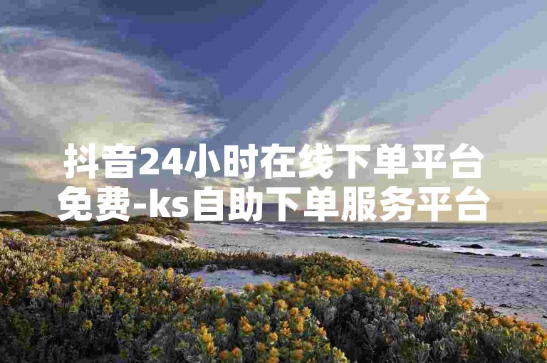抖音24小时在线下单平台免费-ks自助下单服务平台，为用户提供便捷的下单体验。
