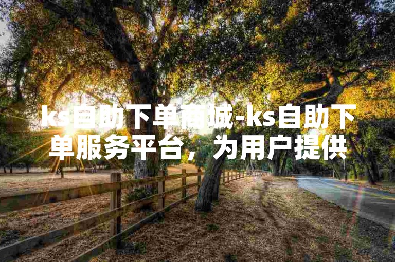 ks自助下单商城-ks自助下单服务平台，为用户提供便捷的在线购物体验。