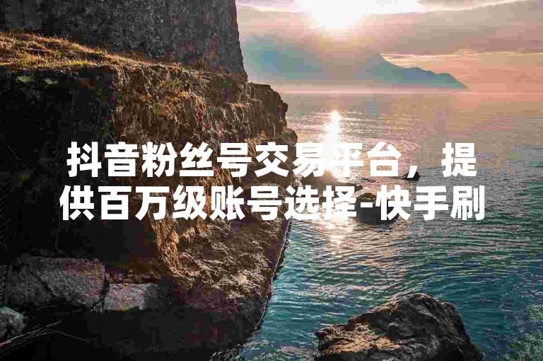 抖音粉丝号交易平台，提供百万级账号选择-快手刷点赞服务，价格实惠。
