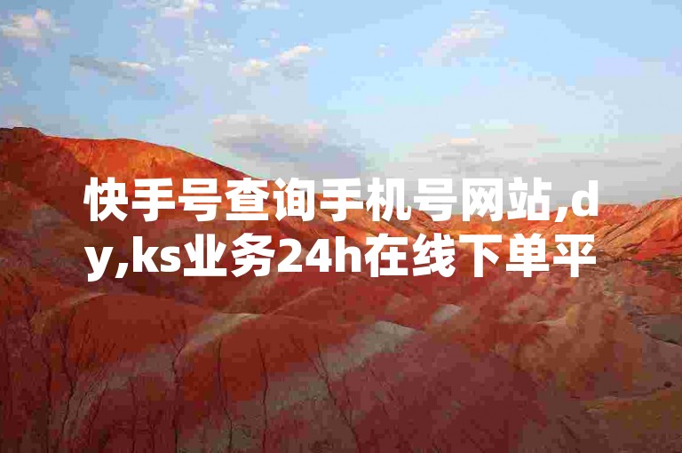 快手号查询手机号网站,dy,ks业务24h在线下单平台