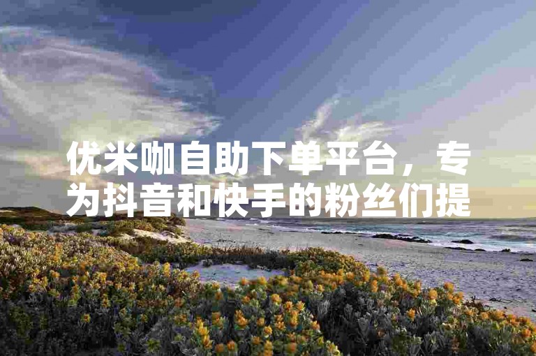 优米咖自助下单平台，专为抖音和快手的粉丝们提供便捷的自助下单服务。