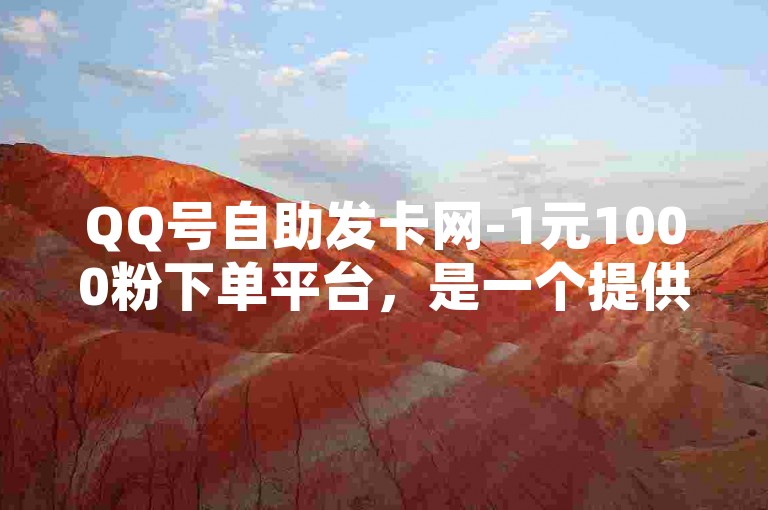 QQ号自助发卡网-1元1000粉下单平台，是一个提供快速增加粉丝数量服务的网络平台。