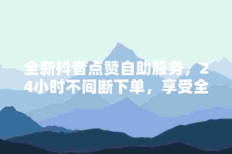 全新抖音点赞自助服务，24小时不间断下单，享受全网最优惠价格，PDD助力工具现已震撼推出！