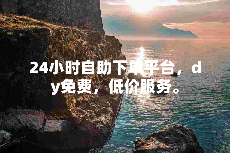 24小时自助下单平台，dy免费，低价服务。