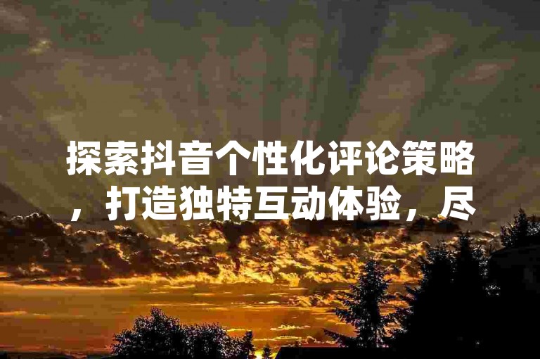 探索抖音个性化评论策略，打造独特互动体验，尽在24qq空间业务平台。