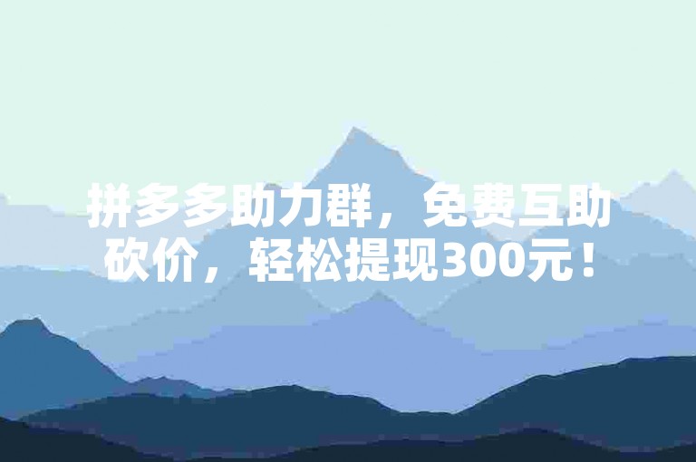 拼多多助力群，免费互助砍价，轻松提现300元！