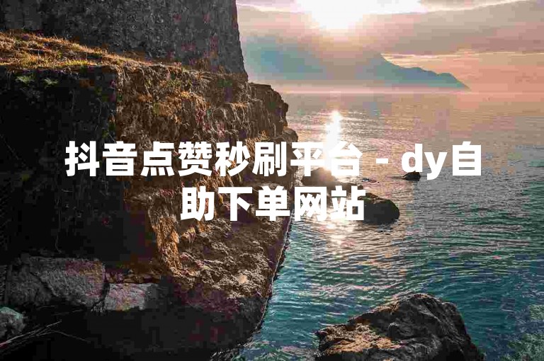 抖音点赞秒刷平台 - dy自助下单网站