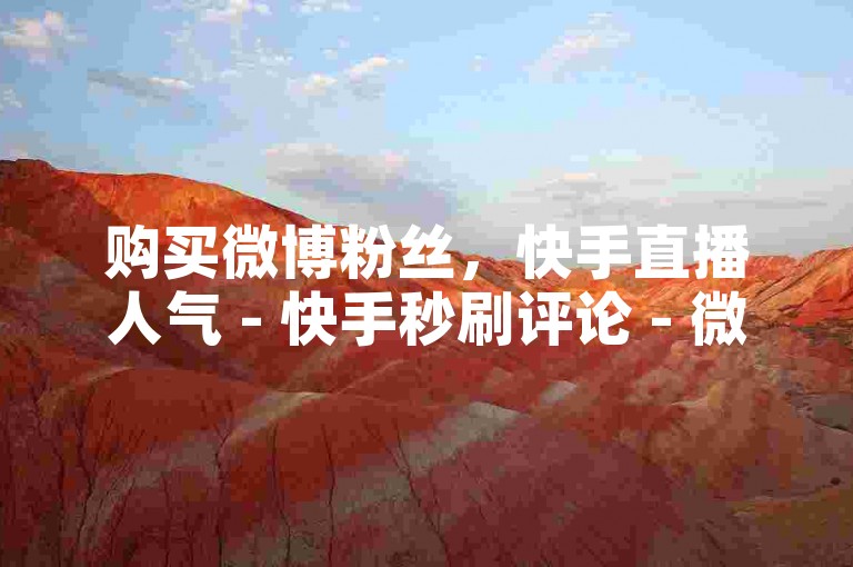 购买微博粉丝，快手直播人气 - 快手秒刷评论 - 微信投票仅需0.3元一条