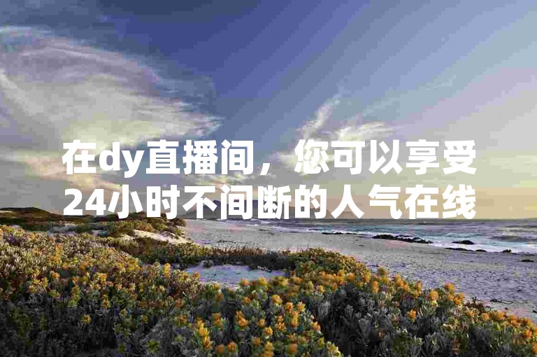 在dy直播间，您可以享受24小时不间断的人气在线下单服务，通过卡盟自助平台轻松完成。