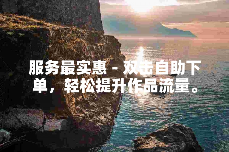 服务最实惠 - 双击自助下单，轻松提升作品流量。
