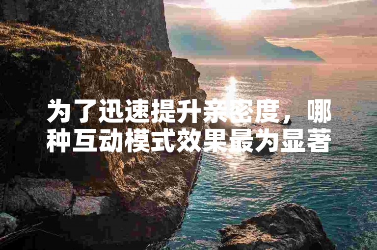 为了迅速提升亲密度，哪种互动模式效果最为显著？
