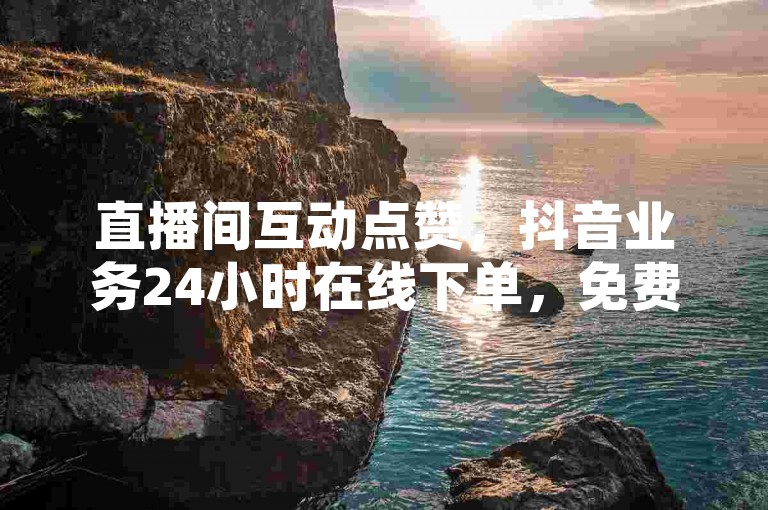 直播间互动点赞，抖音业务24小时在线下单，免费服务。