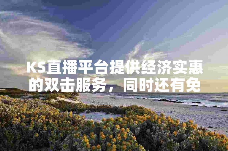 KS直播平台提供经济实惠的双击服务，同时还有免费的点赞功能，助力用户快速提升视频热度，是引流推广的得力助手。