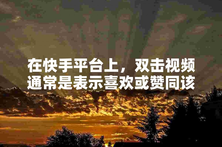 在快手平台上，双击视频通常是表示喜欢或赞同该内容，而所谓的ks便宜涨赞网址可能是指一些提供低价点赞服务的网站。