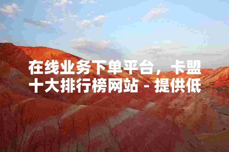 在线业务下单平台，卡盟十大排行榜网站 - 提供低价货源及抖音免费播放量工具。
