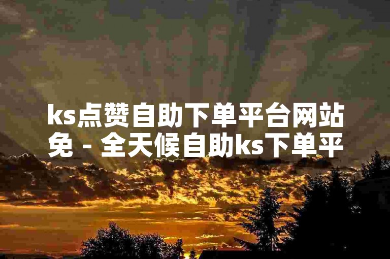 ks点赞自助下单平台网站免 - 全天候自助ks下单平台