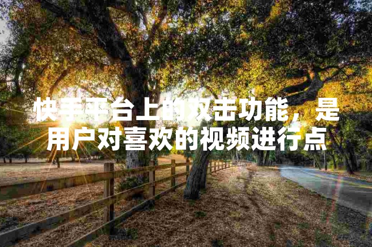 快手平台上的双击功能，是用户对喜欢的视频进行点赞的一种方式。