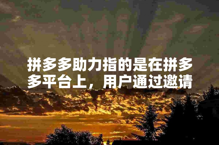 拼多多助力指的是在拼多多平台上，用户通过邀请好友帮助自己砍价，以获得更优惠的商品价格。