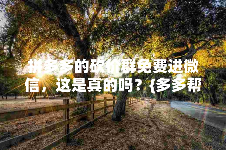拼多多的砍价群免费进微信，这是真的吗？{多多帮助力平台}