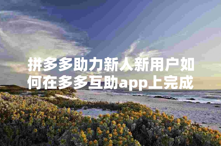 拼多多助力新人新用户如何在多多互助app上完成注册流程？