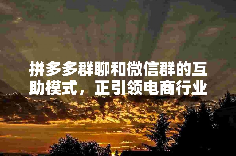 拼多多群聊和微信群的互助模式，正引领电商行业向社交化方向迈进。