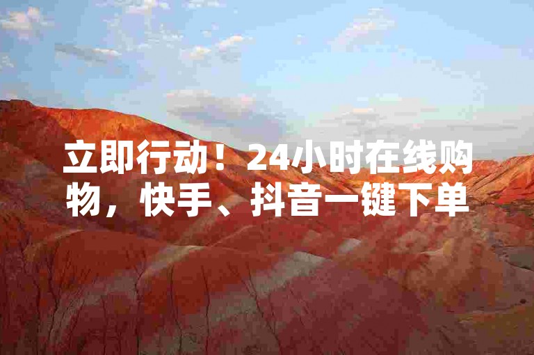 立即行动！24小时在线购物，快手、抖音一键下单，极速配送网站！