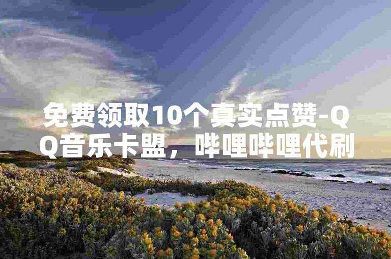 免费领取10个真实点赞-QQ音乐卡盟，哔哩哔哩代刷服务。