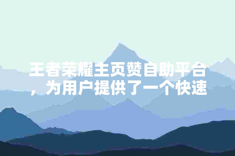 王者荣耀主页赞自助平台，为用户提供了一个快速、便捷的方式来增加游戏主页的点赞数量。