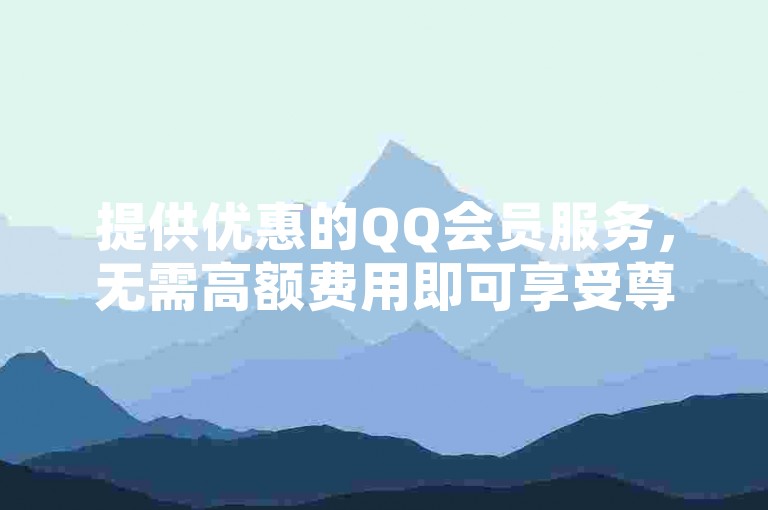 提供优惠的QQ会员服务，无需高额费用即可享受尊贵体验。