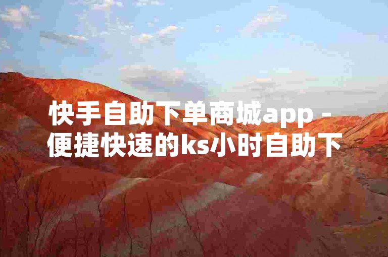 快手自助下单商城app - 便捷快速的ks小时自助下单体验。