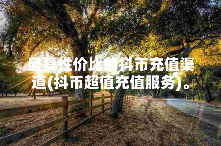 最具性价比的抖币充值渠道(抖币超值充值服务)。
