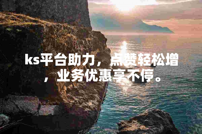 ks平台助力，点赞轻松增，业务优惠享不停。