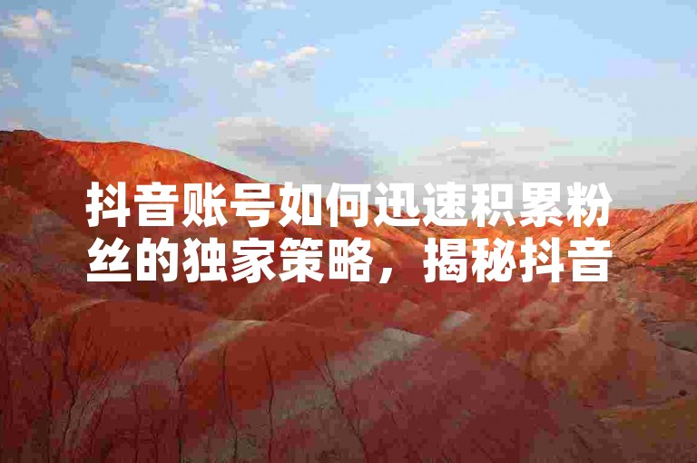 抖音账号如何迅速积累粉丝的独家策略，揭秘抖音号快速增粉的方法！掌握这些实用技巧，2025年你也能成为抖音红人。