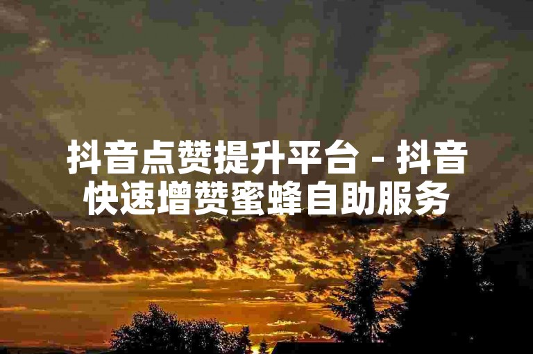 抖音点赞提升平台 - 抖音快速增赞蜜蜂自助服务