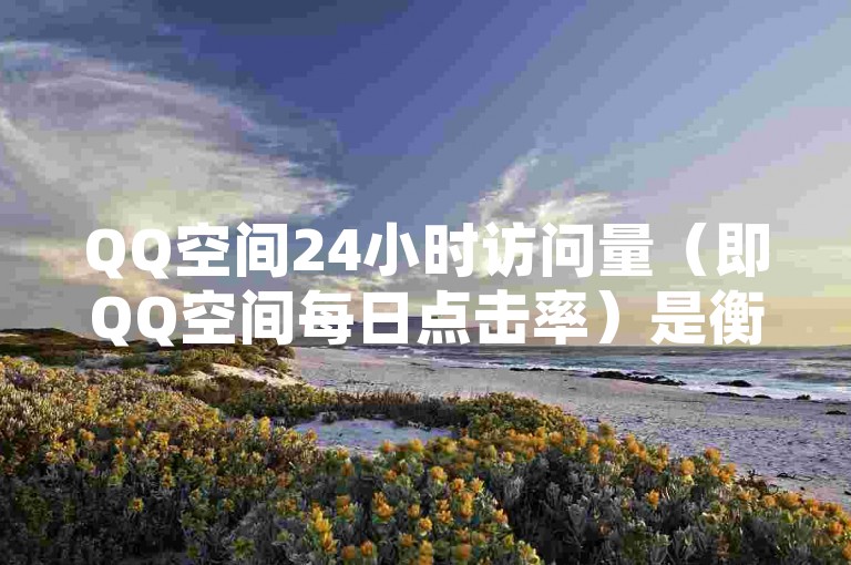 QQ空间24小时访问量（即QQ空间每日点击率）是衡量用户活跃度和内容受欢迎程度的重要指标之一。